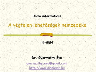 Homo informaticus 
A végtelen lehetőségek nemzedéke 
N-GEN 
Dr. Gyarmathy Éva 
gyarmathy.eva@gmail.com 
http://www.diszlexia.hu 
