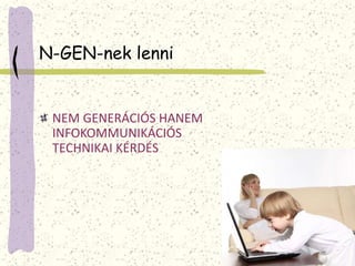 N-GEN-nek lenni 
NEM GENERÁCIÓS HANEM 
INFOKOMMUNIKÁCIÓS 
TECHNIKAI KÉRDÉS 
 