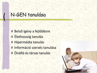 N-GEN tanulása 
Belső igény a fejlődésre 
Élethosszig tanulás 
Hipermédia tanulás 
Információ szerzés tanulása 
Önálló és társas tanulás 
 