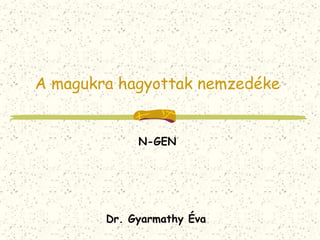 A magukra hagyottak nemzedéke 
N-GEN 
Dr. Gyarmathy Éva 
 