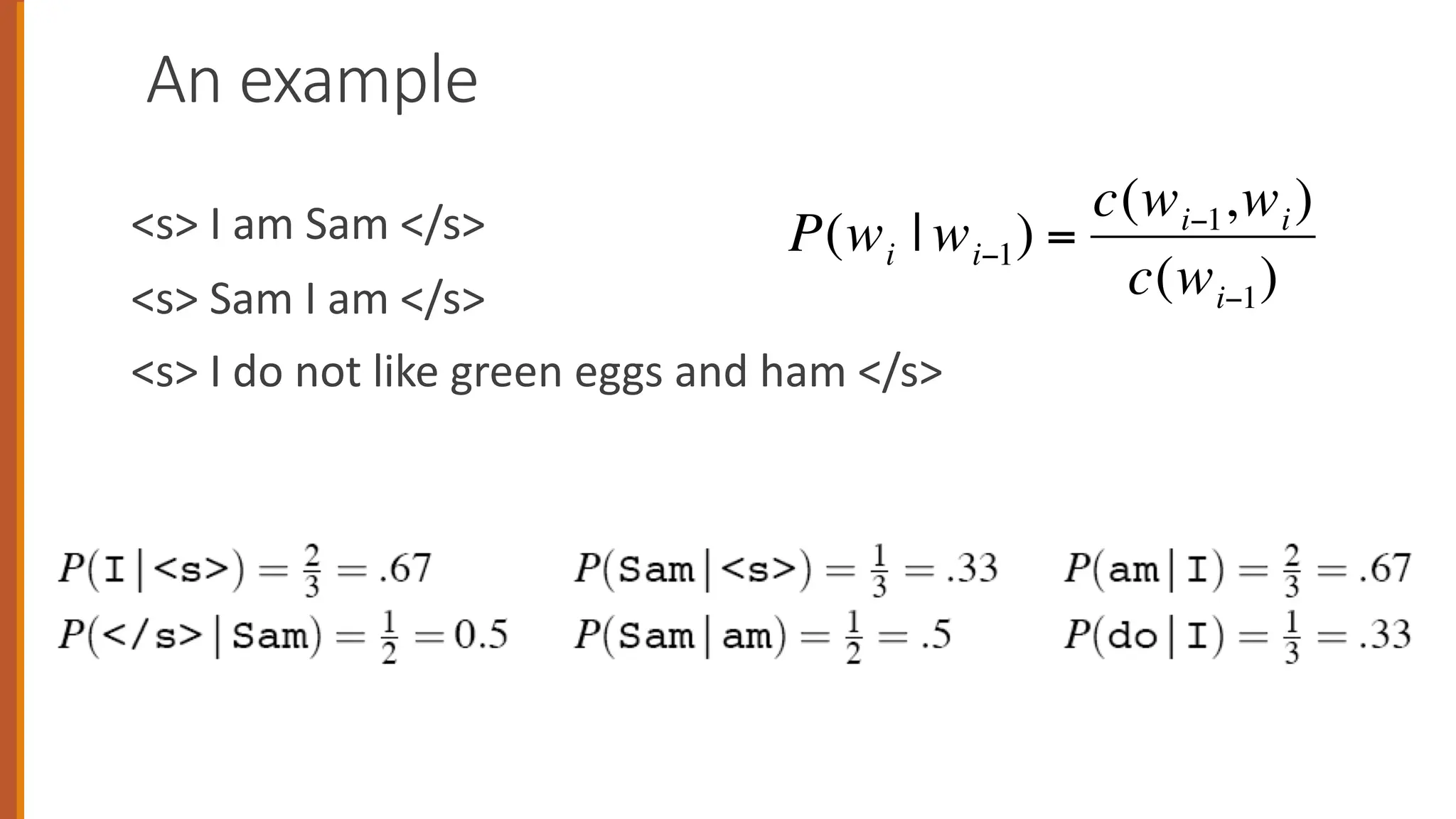 An example
<s> I am Sam </s>
<s> Sam I am </s>
<s> I do not like green eggs and ham </s>
€
P(wi | wi−1) =
c(wi−1,wi)
c(wi−1)
 