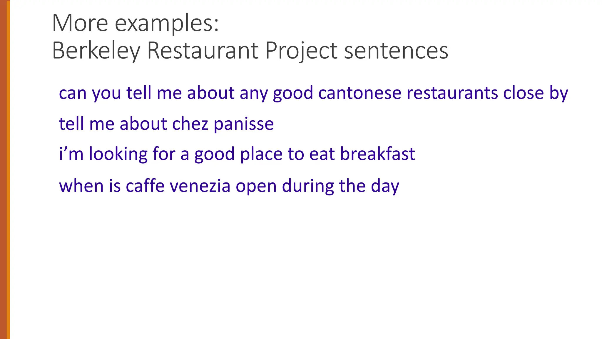 More examples:
Berkeley Restaurant Project sentences
can you tell me about any good cantonese restaurants close by
tell me about chez panisse
i’m looking for a good place to eat breakfast
when is caffe venezia open during the day
 