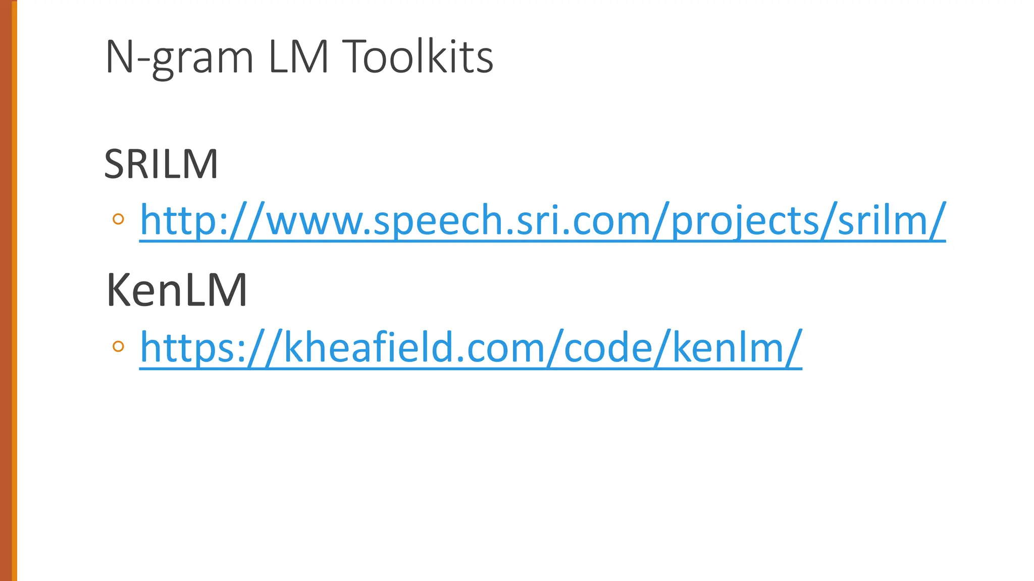 N-gram LM Toolkits
SRILM
◦ http://www.speech.sri.com/projects/srilm/
KenLM
◦ https://kheafield.com/code/kenlm/
 