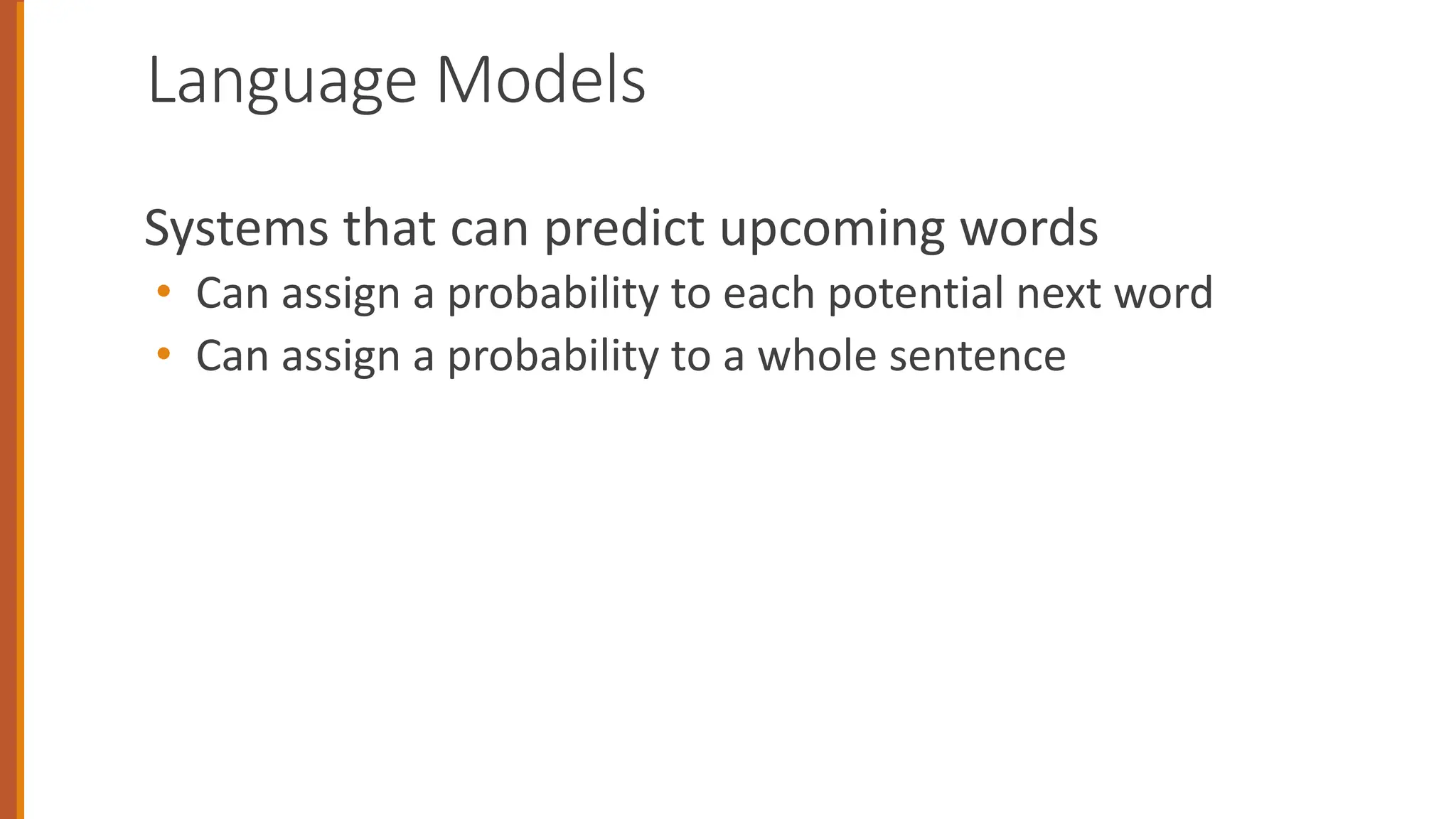 Language Models
Systems that can predict upcoming words
• Can assign a probability to each potential next word
• Can assign a probability to a whole sentence
 