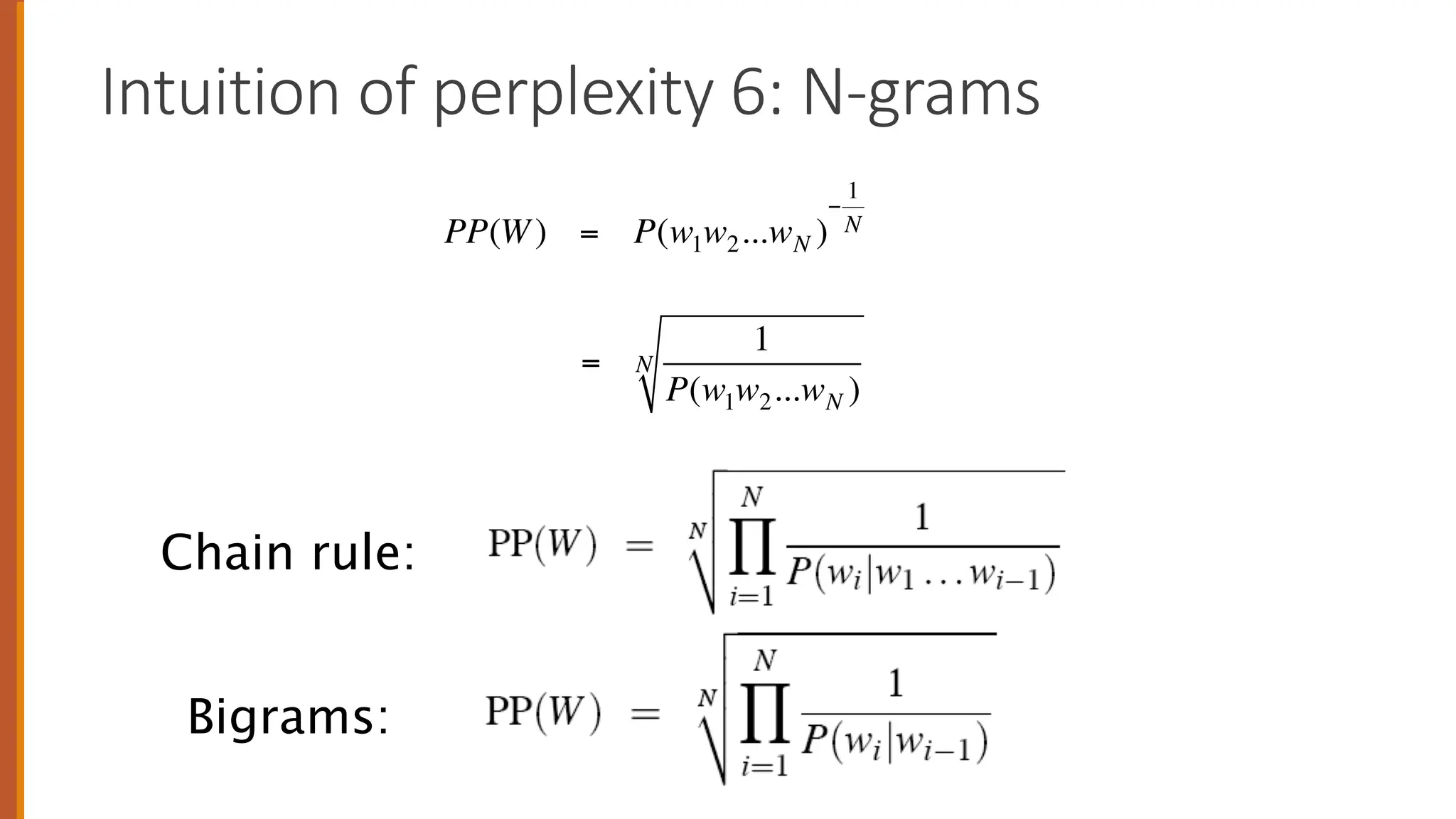 Intuition of perplexity 6: N-grams
PP(W) = P(w1w2...wN )
−
1
N
=
1
P(w1w2...wN )
N
Bigrams:
Chain rule:
 