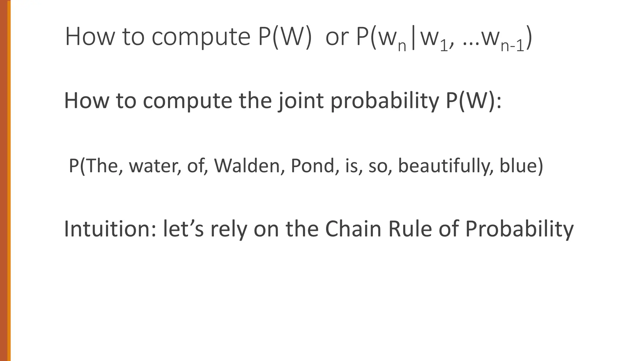How to compute P(W) or P(wn|w1, …wn-1)
How to compute the joint probability P(W):
P(The, water, of, Walden, Pond, is, so, beautifully, blue)
Intuition: let’s rely on the Chain Rule of Probability
 
