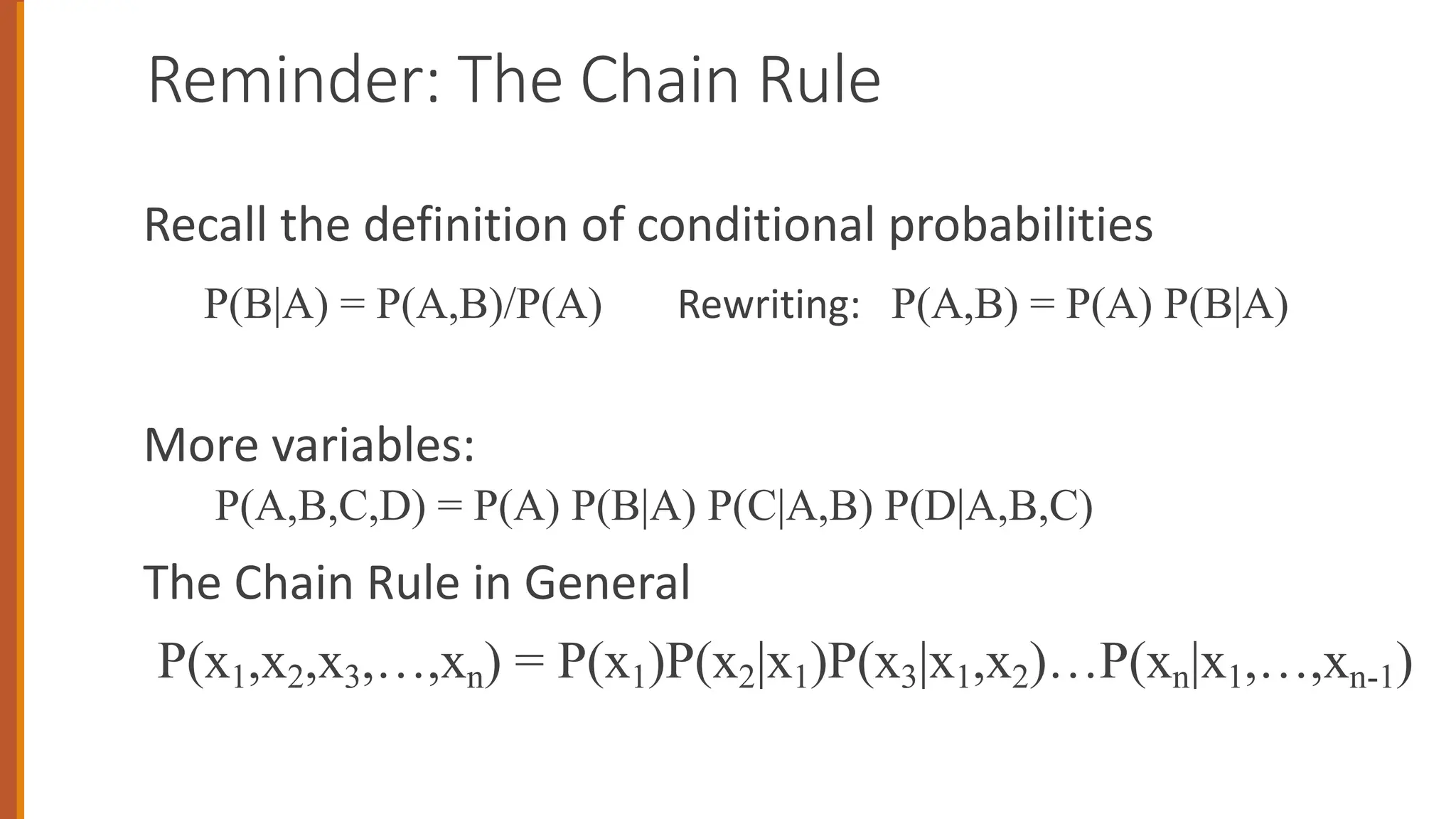 Reminder: The Chain Rule
Recall the definition of conditional probabilities
P(B|A) = P(A,B)/P(A) Rewriting: P(A,B) = P(A) P(B|A)
More variables:
P(A,B,C,D) = P(A) P(B|A) P(C|A,B) P(D|A,B,C)
The Chain Rule in General
P(x1,x2,x3,…,xn) = P(x1)P(x2|x1)P(x3|x1,x2)…P(xn|x1,…,xn-1)
 