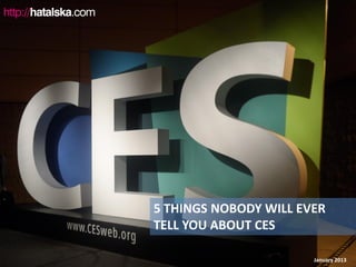 5 THINGS NOBODY WILL EVER
TELL YOU ABOUT CES

                       January 2013
 