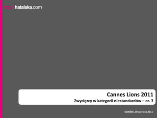 Cannes Lions 2011
Zwycięzcy w kategorii niestandardów – cz. 3

                           GDAŃSK, 28 czerwca 2011
 