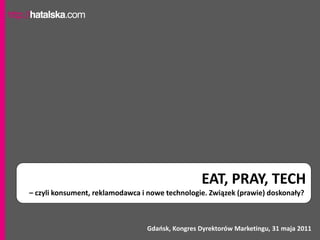 EAT, PRAY, TECH
– czyli konsument, reklamodawca i nowe technologie. Związek (prawie) doskonały?



                                 Gdaosk, Kongres Dyrektorów Marketingu, 31 maja 2011
 