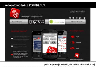 …a docelowo także POINT&BUY




                          (polska aplikacja SaveUp, ale też np. Shazam for TV)
 
