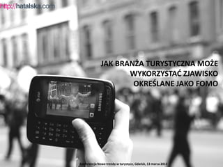 JAK BRANŻA TURYSTYCZNA MOŻE
                     WYKORZYSTAĆ ZJAWISKO
                      OKREŚLANE JAKO FOMO




Konferencja Nowe trendy w turystyce, Gdańsk, 13 marca 2013
 