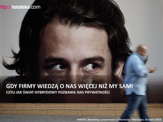 GDY FIRMY WIEDZĄ O NAS WIĘCEJ NIŻ MY SAMI
CZYLI JAK ŚWIAT HYBRYDOWY POZBAWIŁ NAS PRYWATNOŚCI




                                  PJWSTK, Marketing a prywatność w Internecie – Warszawa, 14 marca 2013
 