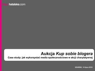 Aukcja Kup sobie blogera
Case study: jak wykorzystać media społecznościowe w akcji charytatywnej



                                                        GDAŃSK, 14 lipca 2010
 