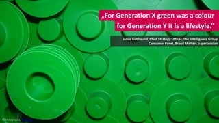 „For Generation X green was a colour
                                for Generation Y it is a lifestyle.”
                ...