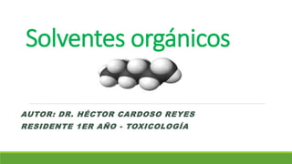 Solventes orgánicos
AUTOR: DR. HÉCTOR CARDOSO REYES
RESIDENTE 1ER AÑO - TOXICOLOGÍA
 