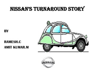 NISSAN’S TURNAROUND STORY BY RAMESH.C AMIT KUMAR.M 