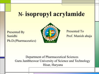 Presented By
Sunidhi
Ph.D.(Pharmaceutics)
Presented To
Prof. Munish ahuja
N- isopropyl acrylamide
Department of Pharmaceutical Sciences
Guru Jambheswar University of Science and Technology
Hisar, Haryana
 