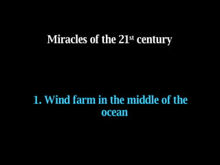 1.  Wind farm in the middle of the ocean Miracles of the 21 st  century 