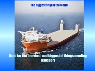 The biggest ship in the world . Used for the heaviest, and biggest of things needing transport 
