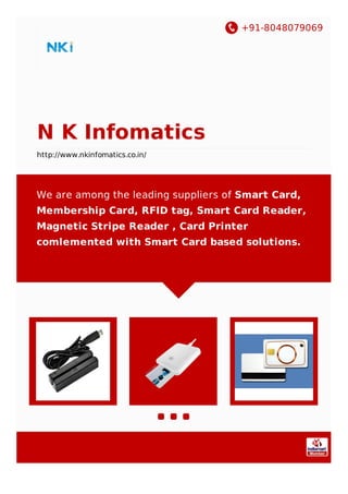 +91-8048079069
N K Infomatics
http://www.nkinfomatics.co.in/
We are among the leading suppliers of Smart Card,
Membership Card, RFID tag, Smart Card Reader,
Magnetic Stripe Reader , Card Printer
comlemented with Smart Card based solutions.
 