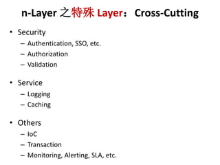 n-Layer ֮LayerCross-Cutting 
? Security 
C Authentication, SSO, etc. 
C Authorization 
C Validation 
? Service 
C Logging 
C Caching 
? Others 
C IoC 
C Transaction 
C Monitoring, Alerting, SLA, etc. 
 