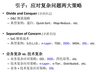 ӣӦԸ 
? Divide and Conquer (ֶ֮) 
C D&C ս 
C Ͱݹ顢Quick-SortMap-Reduceetc. 
? Separation of Concern (ע) 
C SoC ս 
C ͰS.O.L.I.D.n-LayerTDDDDDMDADSLetc. 
? ҵvs.  
C ҵӦԲԣOODDDɫԭ͡etc. 
C ӦԲԣn-Layern-TierDistributedetc. 
C ҵ+ ӦԲԣDSL 
 