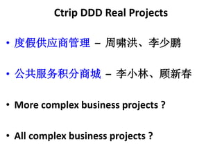 Ctrip DDD Real Projects 
? ȼٹӦ̹C Х顢 
? ̳ǨC С֡´ 
? More complex business projects ? 
? All complex business projects ? 
 