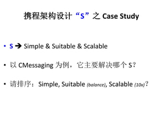 Я̼ܹơS֮Case Study 
? S ? Simple & Suitable & Scalable 
? CMessaging ΪҪĸS 
? Simple, Suitable (balance), Scalable (10x) 
 