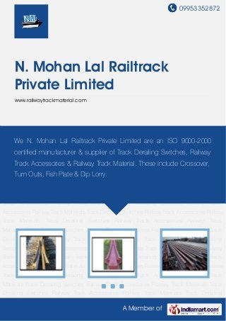 09953352872
A Member of
N. Mohan Lal Railtrack
Private Limited
www.railwaytrackmaterial.com
Track Derailing Switches Railway Track Accessories Railway Track Materials Track Derailing
Switches Railway Track Accessories Railway Track Materials Track Derailing Switches Railway
Track Accessories Railway Track Materials Track Derailing Switches Railway Track
Accessories Railway Track Materials Track Derailing Switches Railway Track Accessories Railway
Track Materials Track Derailing Switches Railway Track Accessories Railway Track
Materials Track Derailing Switches Railway Track Accessories Railway Track Materials Track
Derailing Switches Railway Track Accessories Railway Track Materials Track Derailing
Switches Railway Track Accessories Railway Track Materials Track Derailing Switches Railway
Track Accessories Railway Track Materials Track Derailing Switches Railway Track
Accessories Railway Track Materials Track Derailing Switches Railway Track Accessories Railway
Track Materials Track Derailing Switches Railway Track Accessories Railway Track
Materials Track Derailing Switches Railway Track Accessories Railway Track Materials Track
Derailing Switches Railway Track Accessories Railway Track Materials Track Derailing
Switches Railway Track Accessories Railway Track Materials Track Derailing Switches Railway
Track Accessories Railway Track Materials Track Derailing Switches Railway Track
Accessories Railway Track Materials Track Derailing Switches Railway Track Accessories Railway
Track Materials Track Derailing Switches Railway Track Accessories Railway Track
Materials Track Derailing Switches Railway Track Accessories Railway Track Materials Track
Derailing Switches Railway Track Accessories Railway Track Materials Track Derailing
We N. Mohan Lal Railtrack Private Limited are an ISO 9000-2000
certified manufacturer & supplier of Track Derailing Switches, Railway
Track Accessories & Railway Track Material. These include Crossover,
Turn Outs, Fish Plate & Dip Lorry.
 