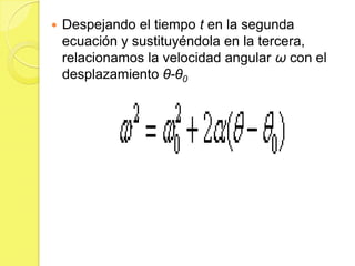    Despejando el tiempo t en la segunda
    ecuación y sustituyéndola en la tercera,
    relacionamos la velocidad angular ω con el
    desplazamiento θ-θ0
 