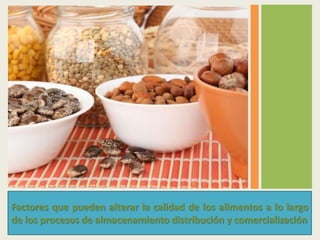 Factores que pueden alterar la calidad de los alimentos a lo largo
de los procesos de almacenamiento distribución y comercialización
 