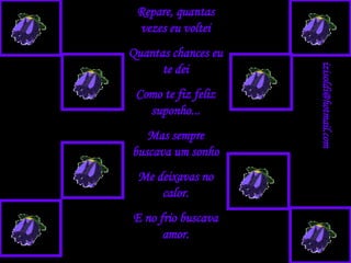 Repare, quantas vezes eu voltei Quantas chances eu te dei Como te fiz feliz suponho... Mas sempre buscava um sonho Me deixavas no calor. E no frio buscava amor. [email_address] 