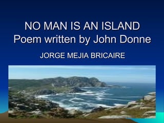 NO MAN IS AN ISLAND Poem written by John Donne JORGE MEJIA BRICAIRE 