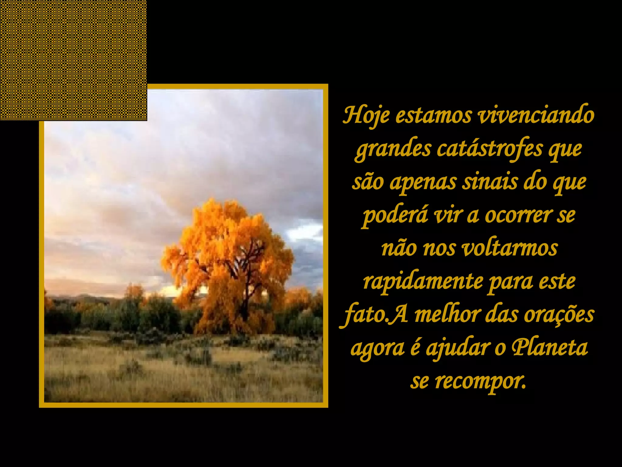 Hoje estamos vivenciando grandes catástrofes que são apenas sinais do que poderá vir a ocorrer se não nos voltarmos rapidamente para este fato.A melhor das orações agora é ajudar o Planeta se recompor. 
