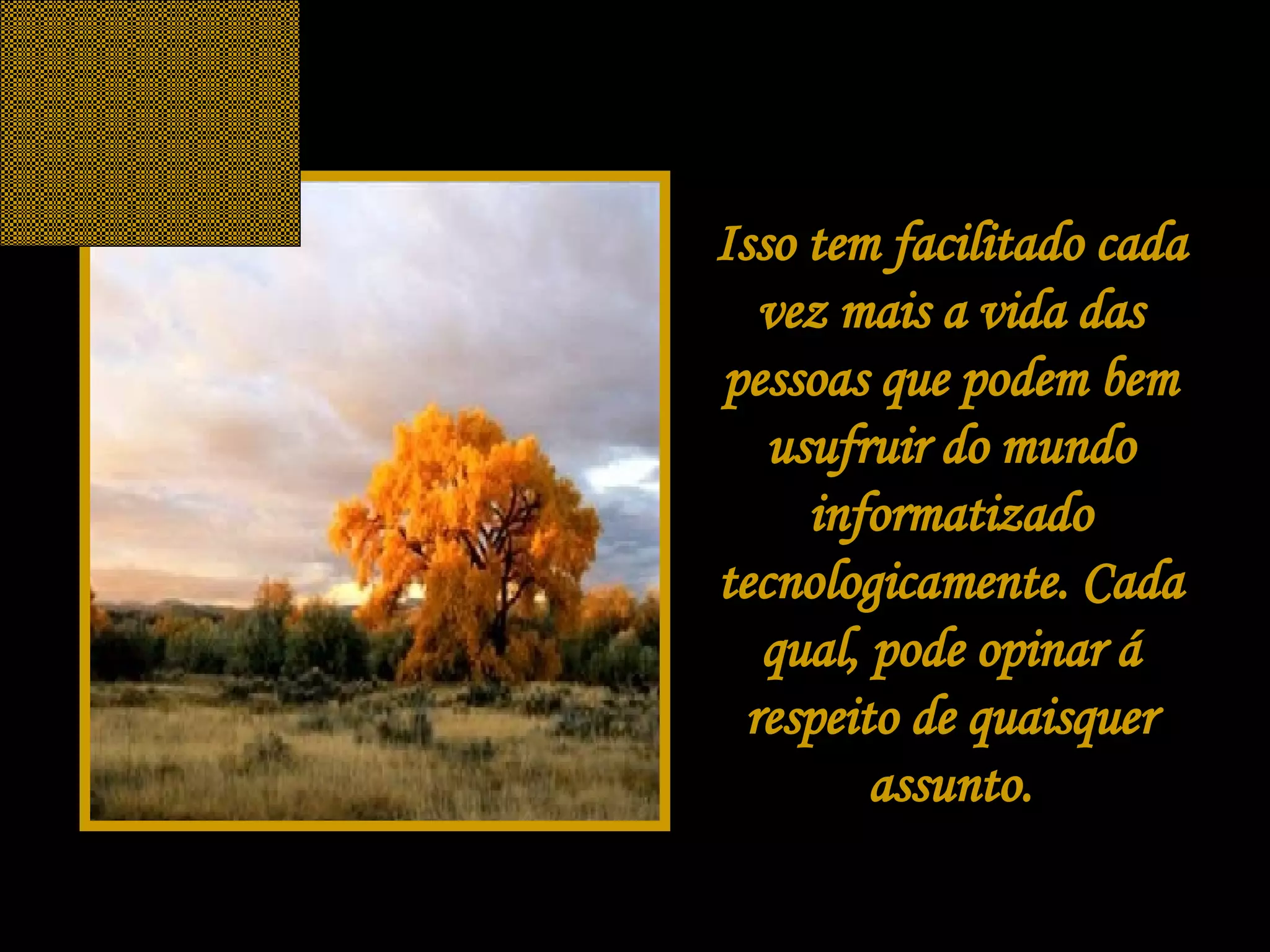 Isso tem facilitado cada vez mais a vida das pessoas que podem bem usufruir do mundo informatizado tecnologicamente. Cada qual, pode opinar á respeito de quaisquer assunto. 