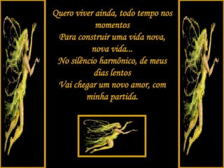 Quero viver ainda, todo tempo nos momentos Para construir uma vida nova, nova vida... No silêncio harmônico, de meus dias lentos Vai chegar um novo amor, com minha partida. 