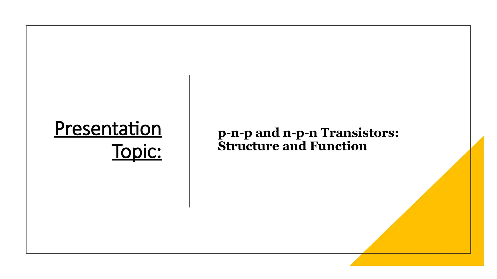 Presentation
Topic:
p-n-p and n-p-n Transistors:
Structure and Function
 