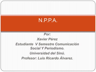 Por: Xavier Pérez Estudiante  V Semestre Comunicación Social Y Periodismo. Universidad del Sinú. Profesor: Luis Ricardo Álvarez. N.P.P.A. 