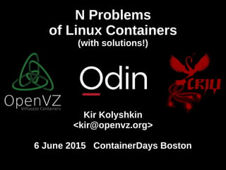 N Problems
of Linux Containers
(with solutions!)
Kir Kolyshkin
<kir@openvz.org>
6 June 2015 ContainerDays Boston
 