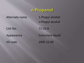 Alternate name 1-Propyl alcohol 
n-Propyl alcohol 
CAS No. 71-23-8 
Appearance Colourless liquid 
HS code 2905 12 00 
 