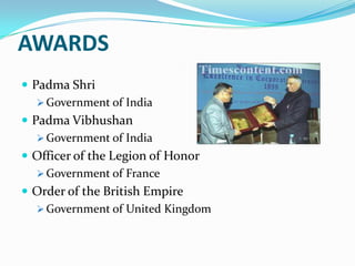 AWARDS
 Padma Shri
 Government of India
 Padma Vibhushan
 Government of India
 Officer of the Legion of Honor
 Government of France
 Order of the British Empire
 Government of United Kingdom

 