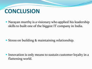 CONCLUSION
 Narayan murthy is a visionary who applied his leadership

skills to built one of the biggest IT company in India.

 Stress on building & maintaining relationship.

 Innovation is only means to sustain customer loyalty in a

flattening world.

 