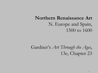 Northern Renaissance Art
       N. Europe and Spain,
              1500 to 1600


Gardner’s Art Through the Ages,
              13e, Chapter 23


                             1
 