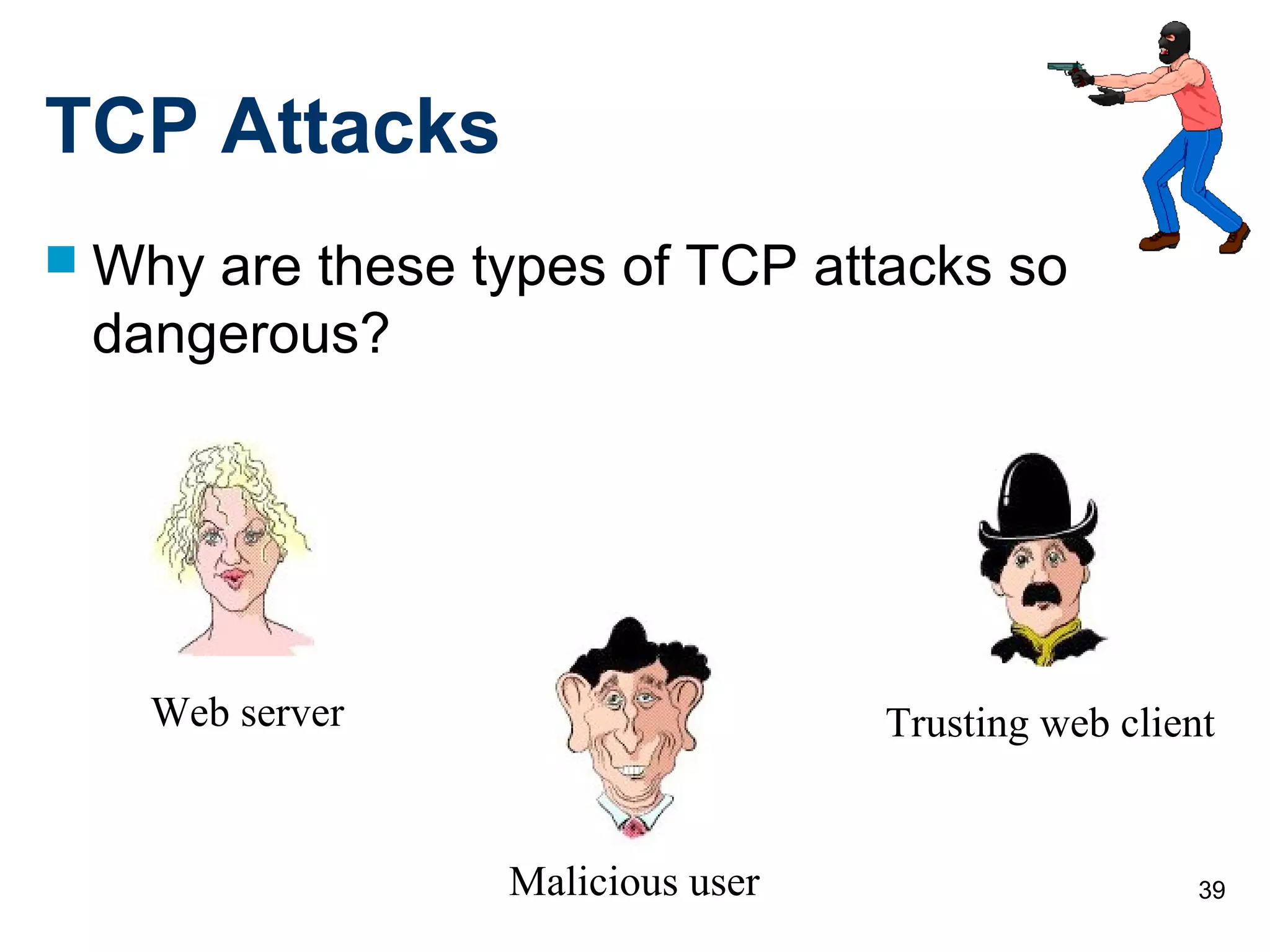 39
TCP Attacks
 Why are these types of TCP attacks so
dangerous?
Web server
Malicious user
Trusting web client
 