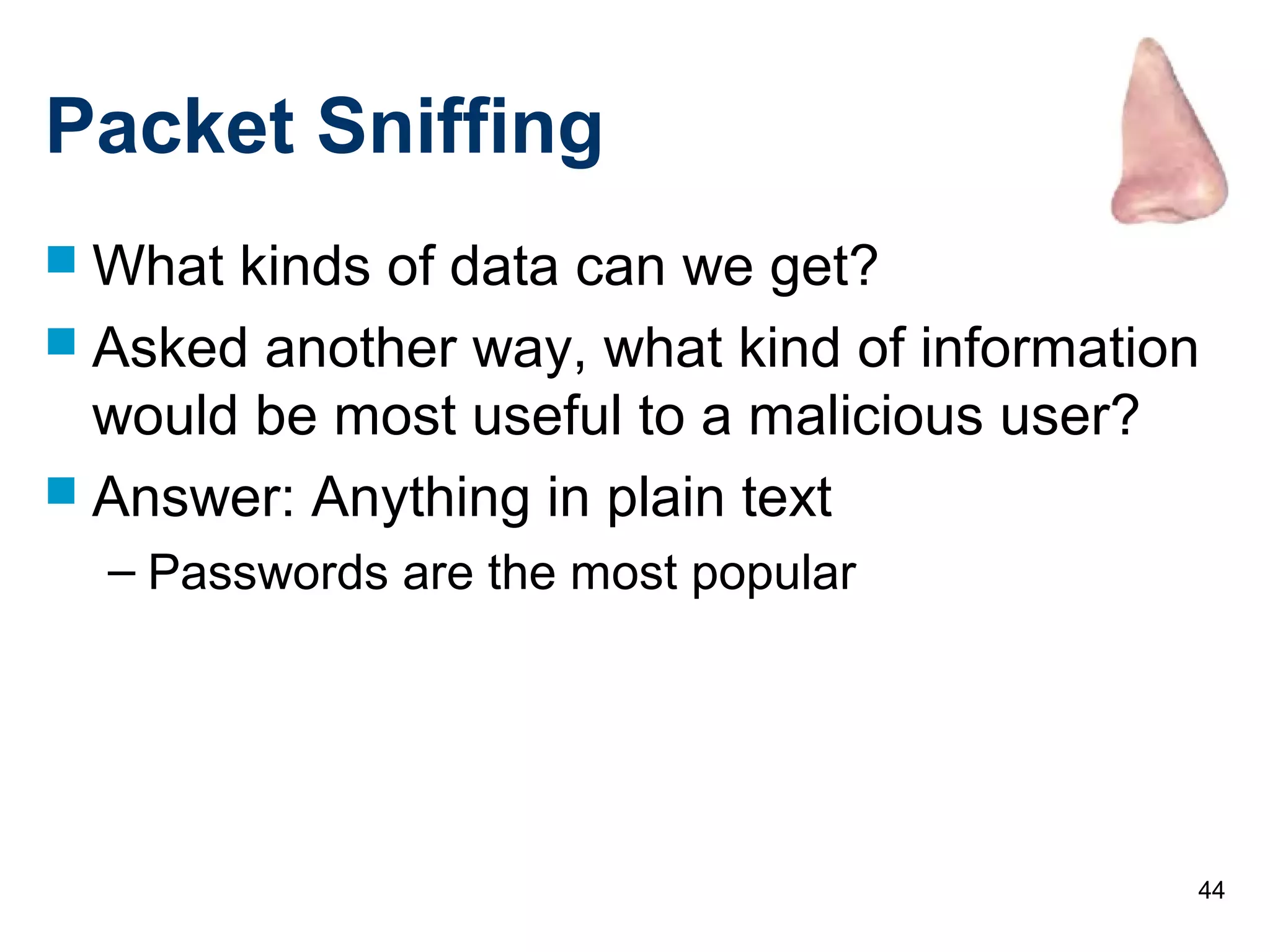 44
Packet Sniffing
 What kinds of data can we get?
 Asked another way, what kind of information
would be most useful to a malicious user?
 Answer: Anything in plain text
– Passwords are the most popular
 