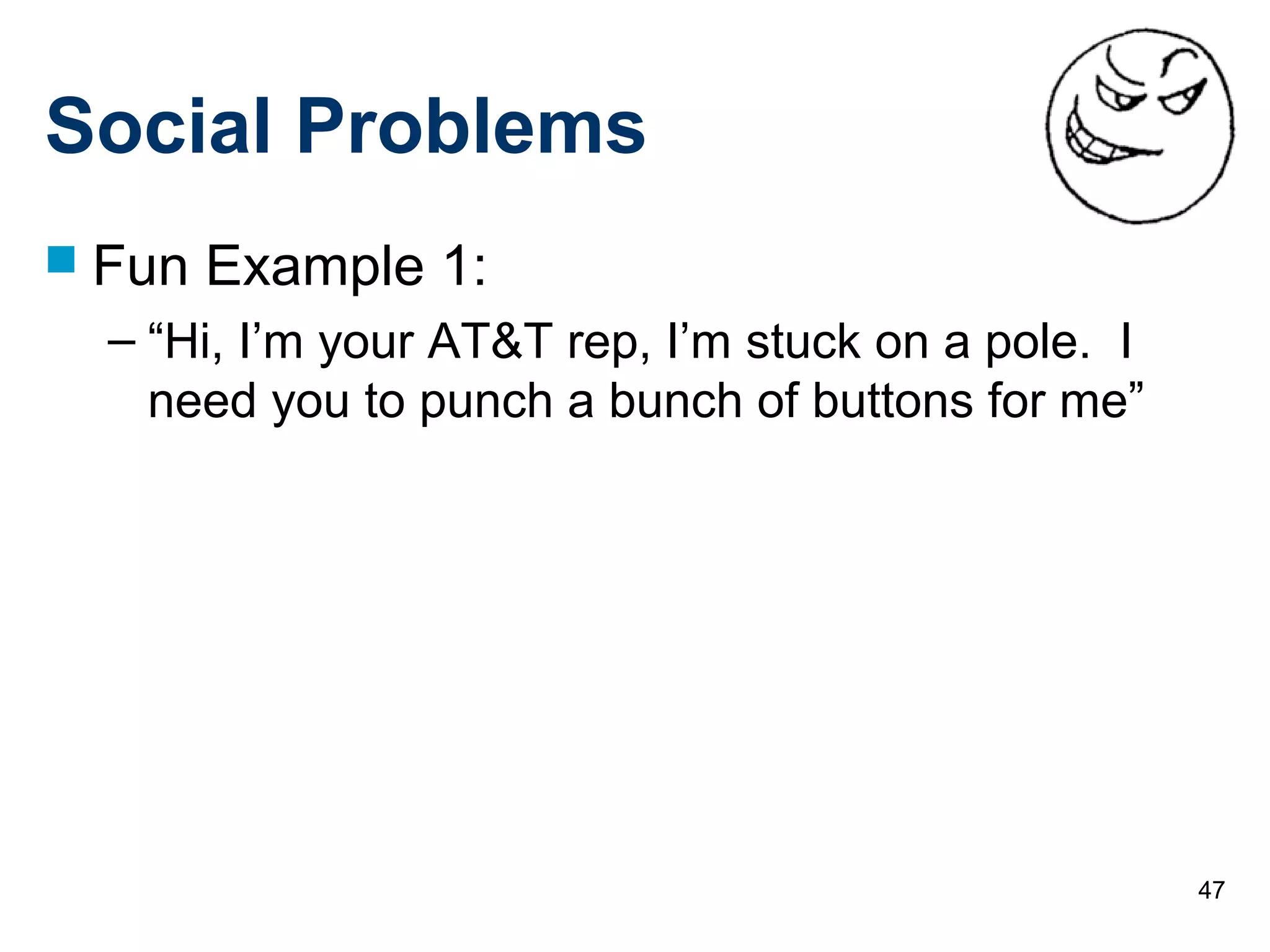 47
Social Problems
 Fun Example 1:
– “Hi, I’m your AT&T rep, I’m stuck on a pole. I
need you to punch a bunch of buttons for me”
 