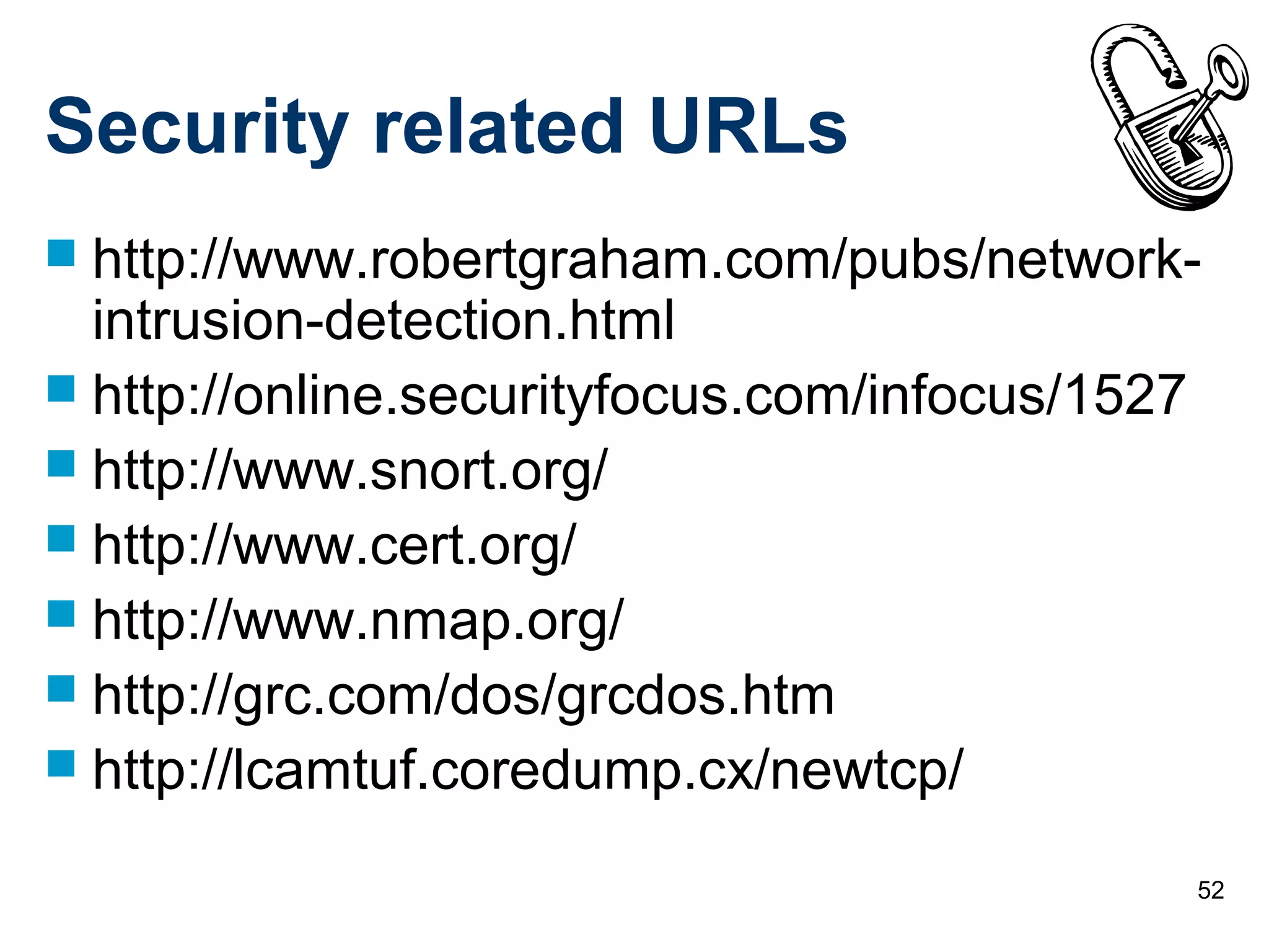 52
Security related URLs
 http://www.robertgraham.com/pubs/network-
intrusion-detection.html
 http://online.securityfocus.com/infocus/1527
 http://www.snort.org/
 http://www.cert.org/
 http://www.nmap.org/
 http://grc.com/dos/grcdos.htm
 http://lcamtuf.coredump.cx/newtcp/
 