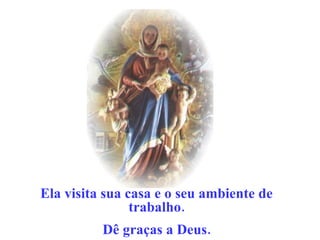Ela visita sua casa e o seu ambiente de trabalho. Dê graças a Deus. 