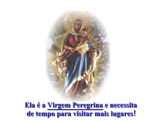 Ela é a  Virgem Peregrina  e necessita  de tempo para visitar mais lugares!   